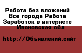 Работа без вложений - Все города Работа » Заработок в интернете   . Ивановская обл.